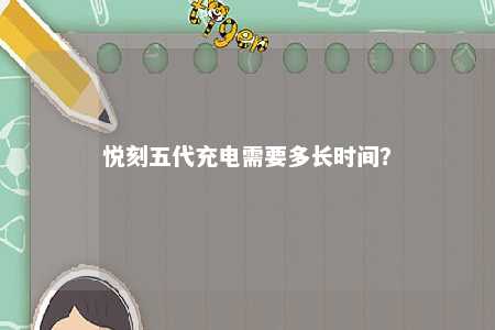 悦刻五代充电需要多长时间？ 